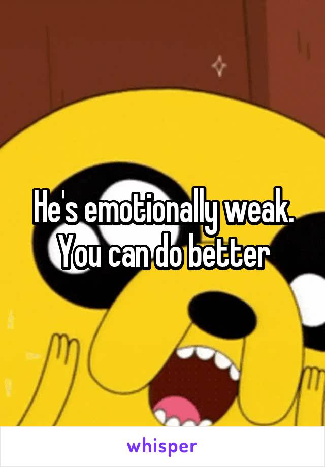 He's emotionally weak. You can do better