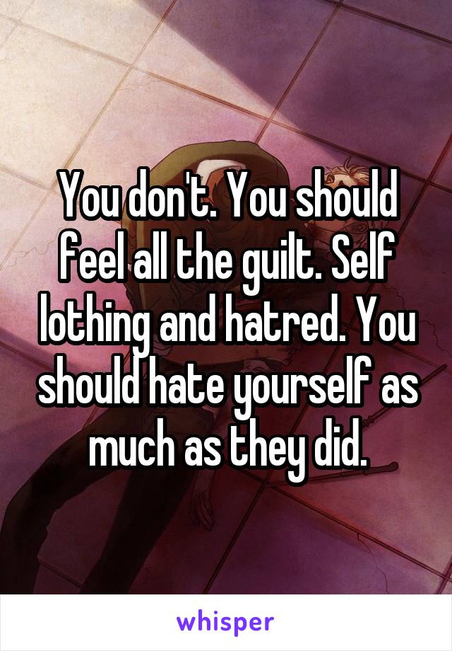 You don't. You should feel all the guilt. Self lothing and hatred. You should hate yourself as much as they did.