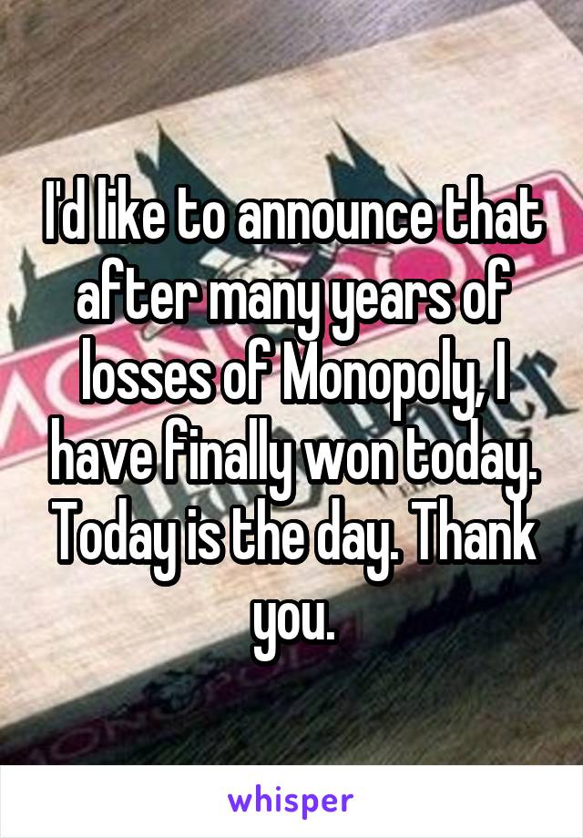 I'd like to announce that after many years of losses of Monopoly, I have finally won today. Today is the day. Thank you.