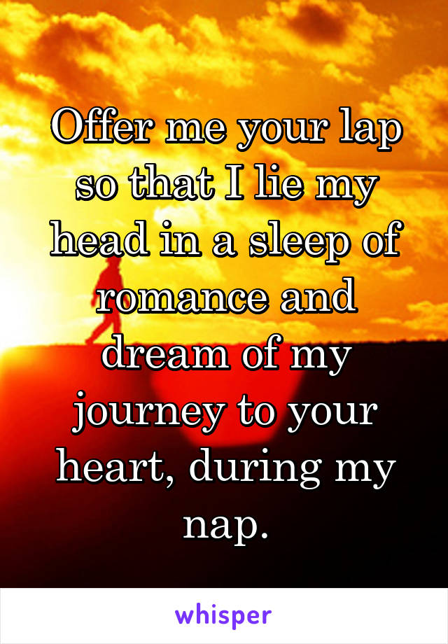 Offer me your lap so that I lie my head in a sleep of romance and dream of my journey to your heart, during my nap.