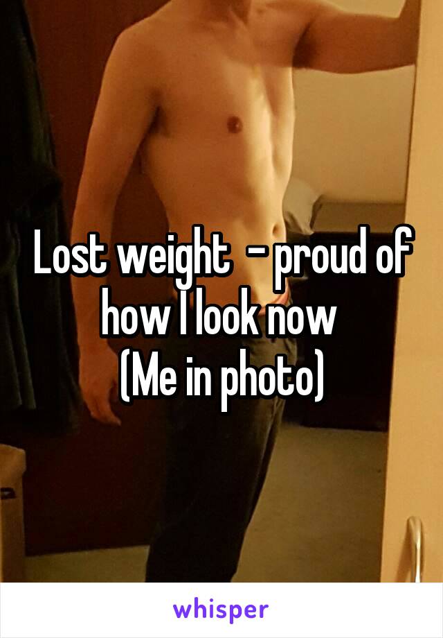 Lost weight  - proud of how I look now 
(Me in photo)