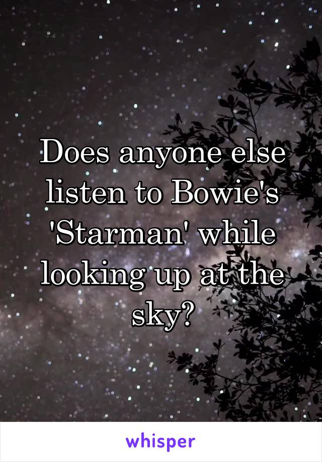 Does anyone else listen to Bowie's 'Starman' while looking up at the sky?