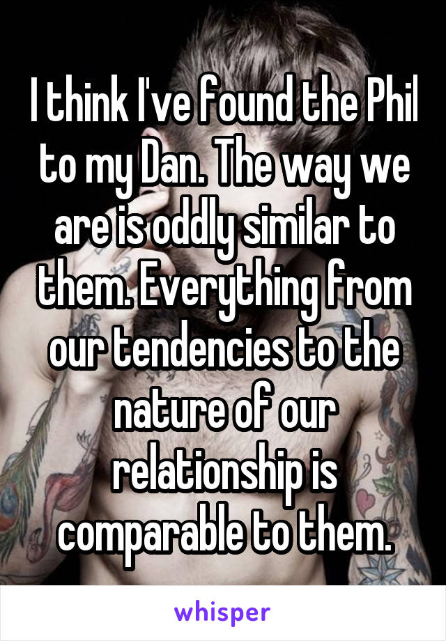 I think I've found the Phil to my Dan. The way we are is oddly similar to them. Everything from our tendencies to the nature of our relationship is comparable to them.