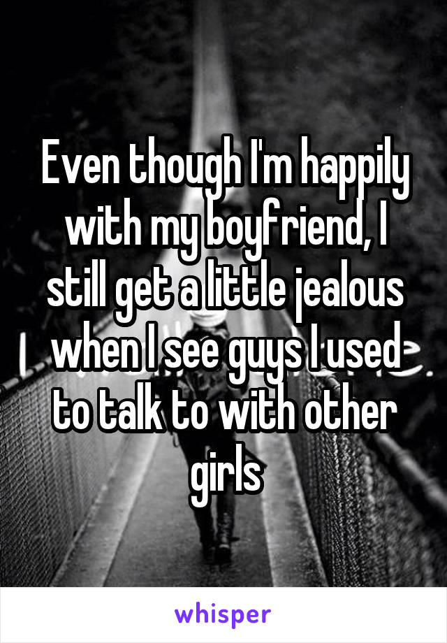 Even though I'm happily with my boyfriend, I still get a little jealous when I see guys I used to talk to with other girls