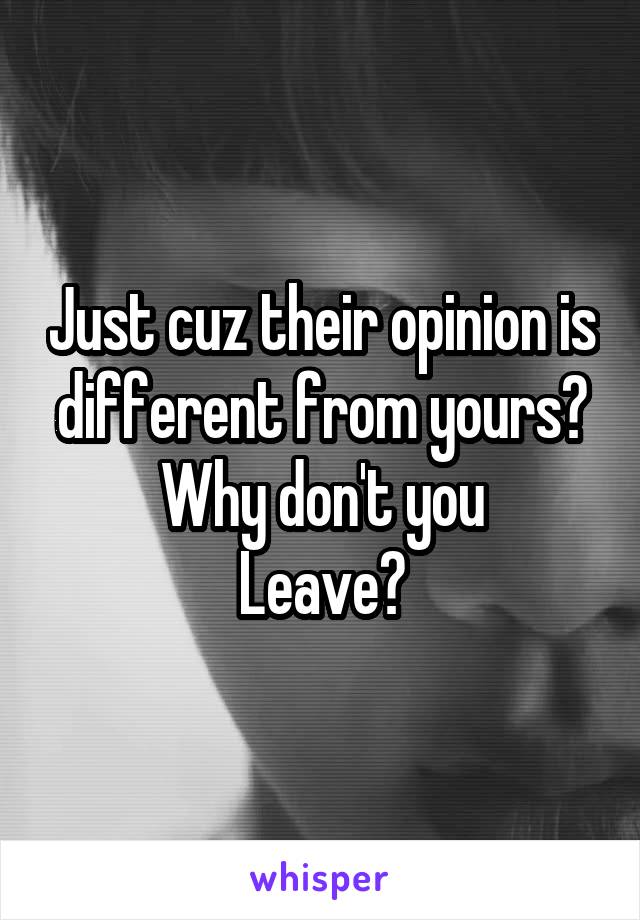 Just cuz their opinion is different from yours? Why don't you
Leave?