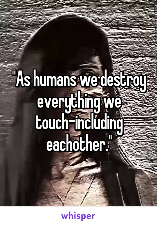 "As humans we destroy everything we touch-including eachother."