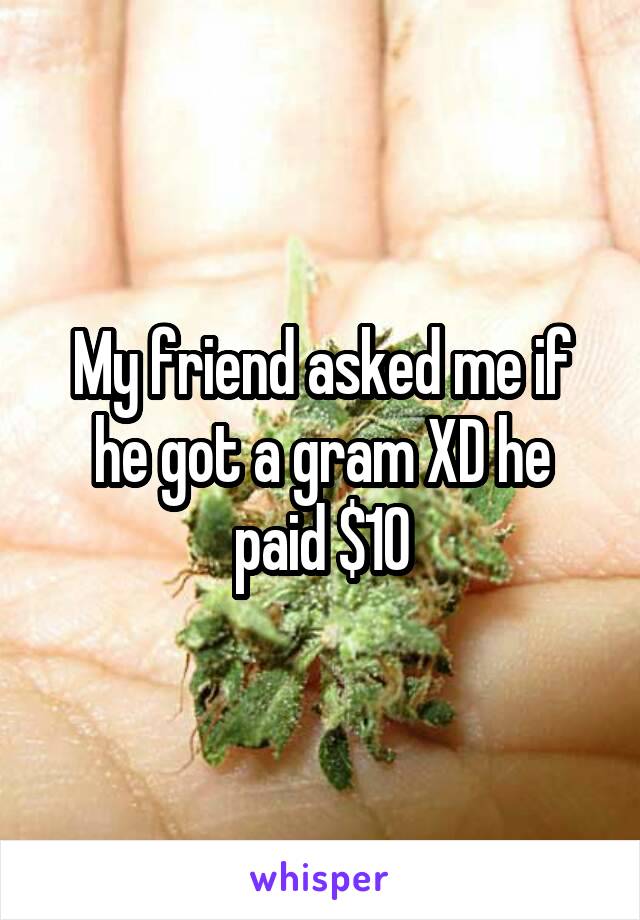 My friend asked me if he got a gram XD he paid $10