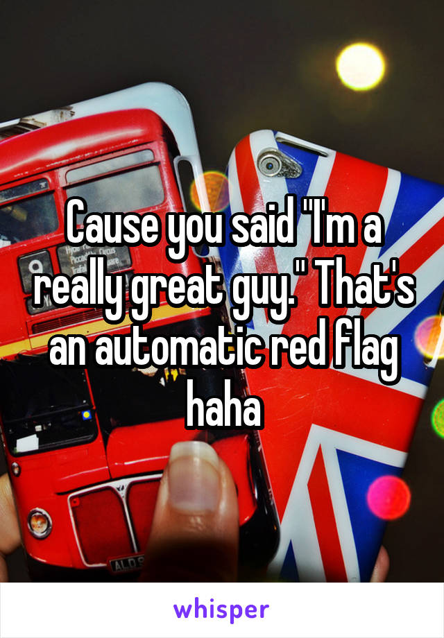 Cause you said "I'm a really great guy." That's an automatic red flag haha