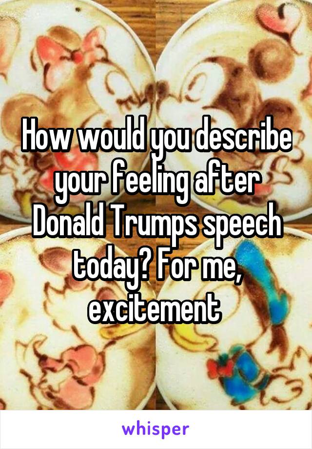 How would you describe your feeling after Donald Trumps speech today? For me, excitement 