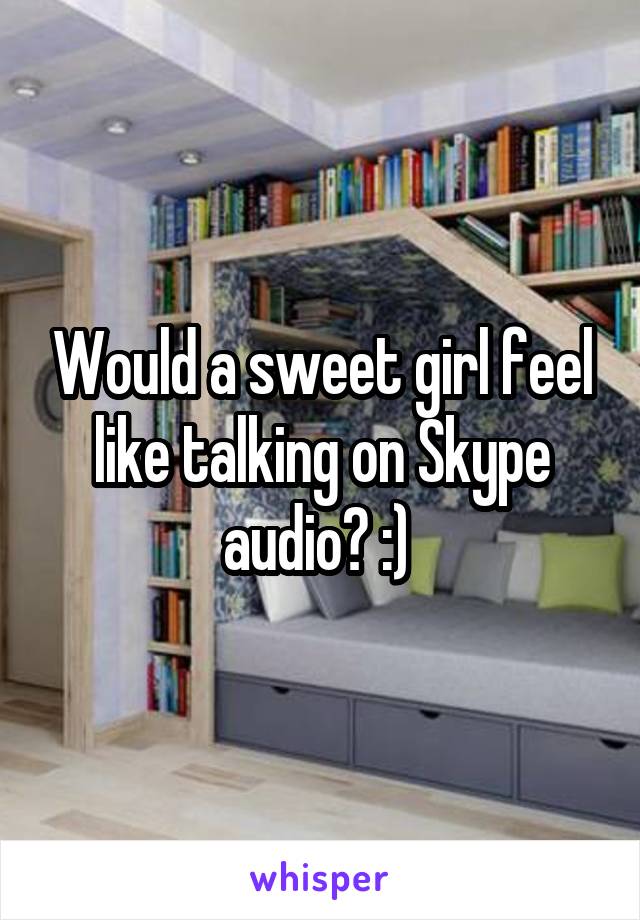 Would a sweet girl feel like talking on Skype audio? :) 