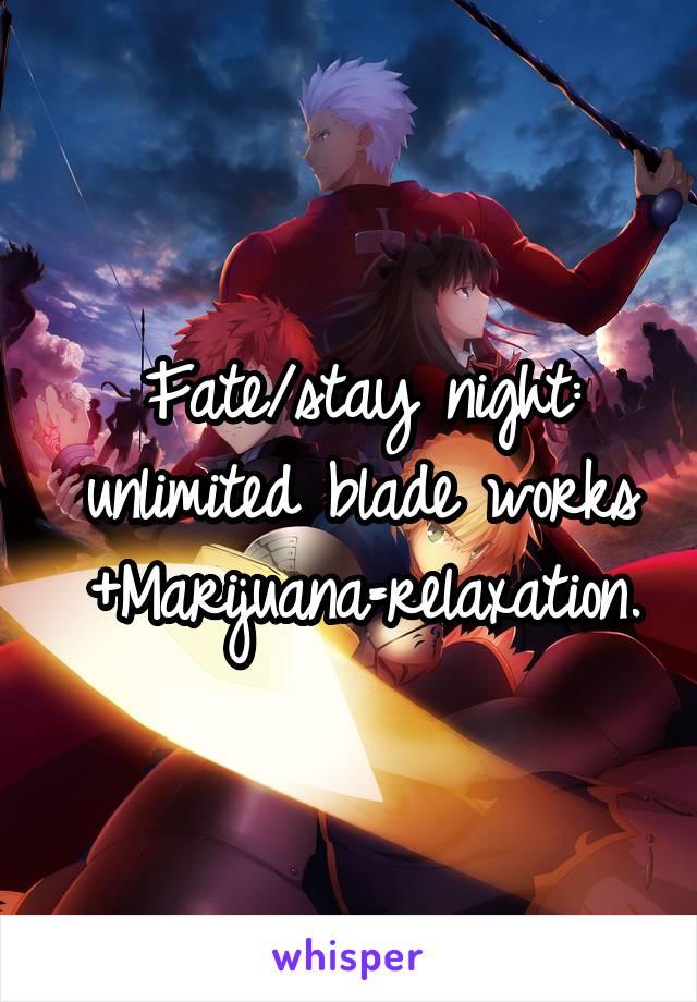 Fate/stay night: unlimited blade works +Marijuana=relaxation.