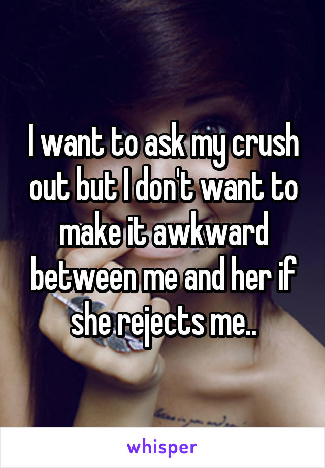 I want to ask my crush out but I don't want to make it awkward between me and her if she rejects me..