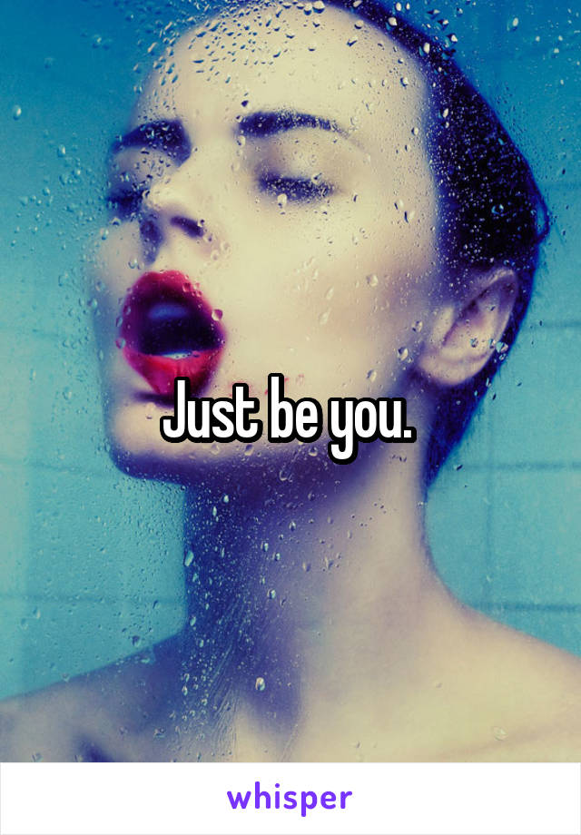 Just be you. 