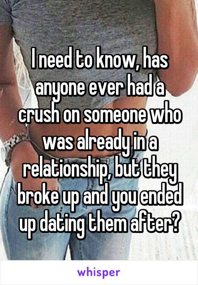 I need to know, has anyone ever had a crush on someone who was already in a relationship, but they broke up and you ended up dating them after?