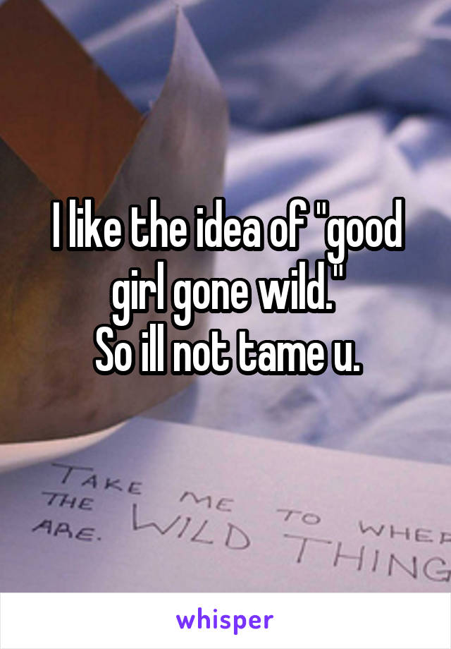 I like the idea of "good girl gone wild."
So ill not tame u.
