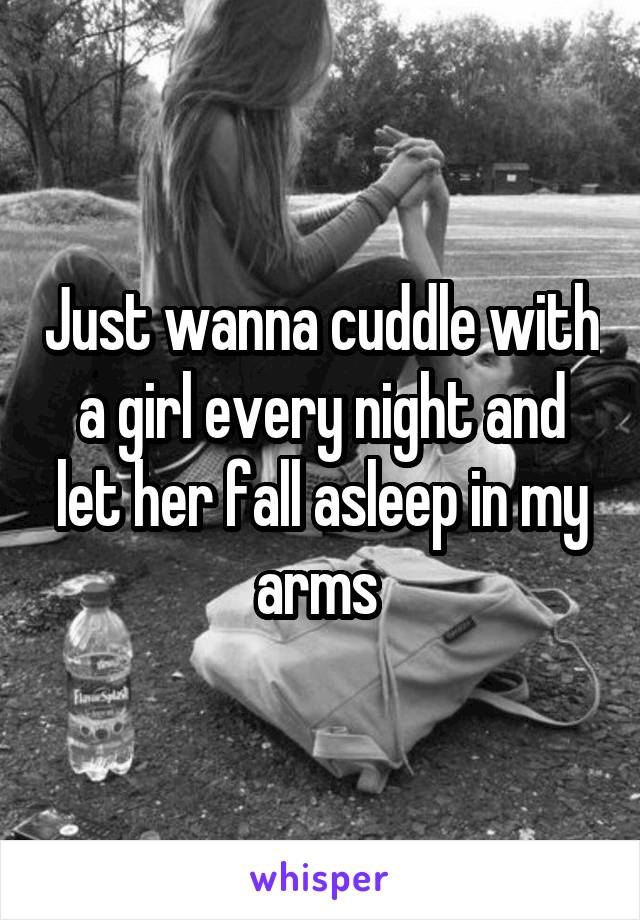 Just wanna cuddle with a girl every night and let her fall asleep in my arms 