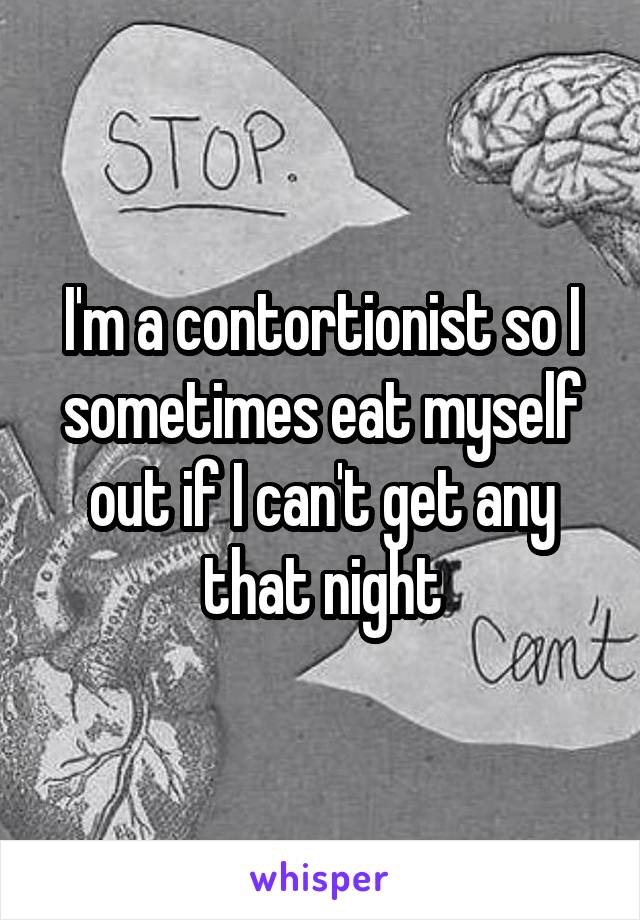 I'm a contortionist so I sometimes eat myself out if I can't get any that night