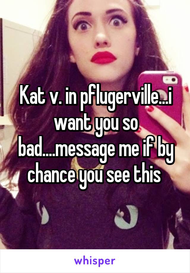 Kat v. in pflugerville...i want you so bad....message me if by chance you see this 