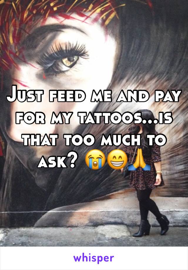 Just feed me and pay for my tattoos...is that too much to ask? 😭😁🙏