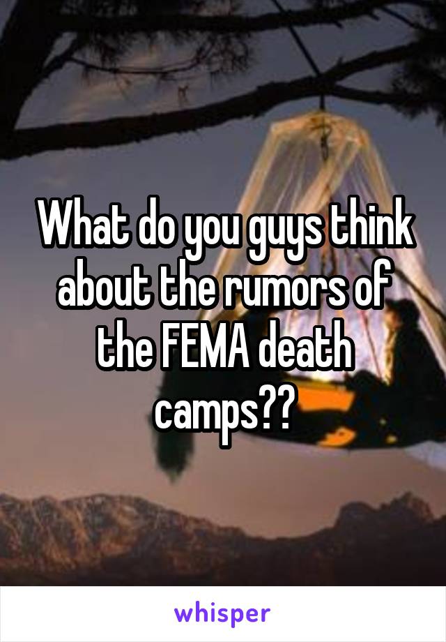 What do you guys think about the rumors of the FEMA death camps??