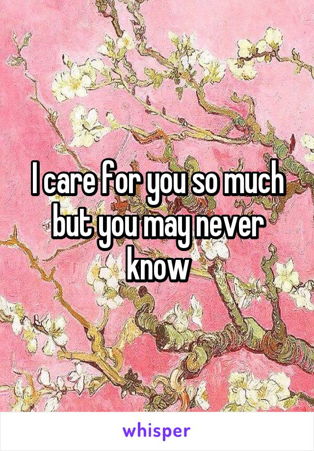 I care for you so much but you may never know