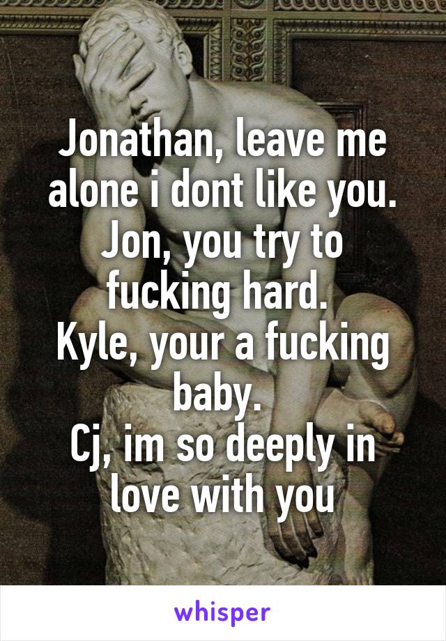 Jonathan, leave me alone i dont like you.
Jon, you try to fucking hard. 
Kyle, your a fucking baby. 
Cj, im so deeply in love with you