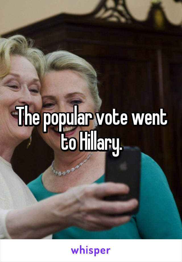 The popular vote went to Hillary.