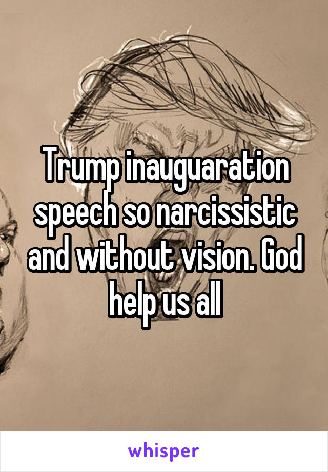 Trump inauguaration speech so narcissistic and without vision. God help us all