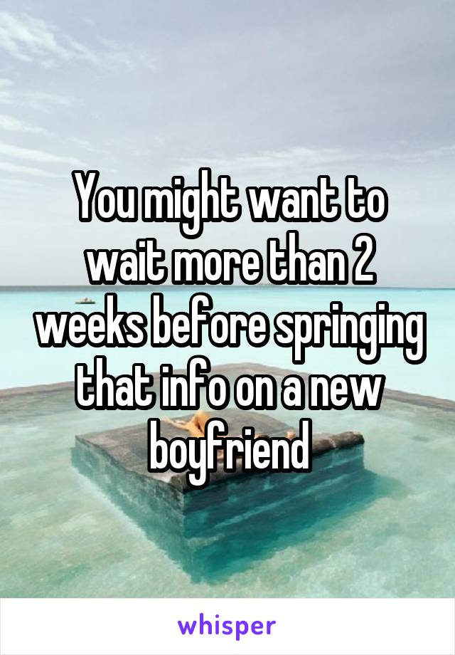 You might want to wait more than 2 weeks before springing that info on a new boyfriend