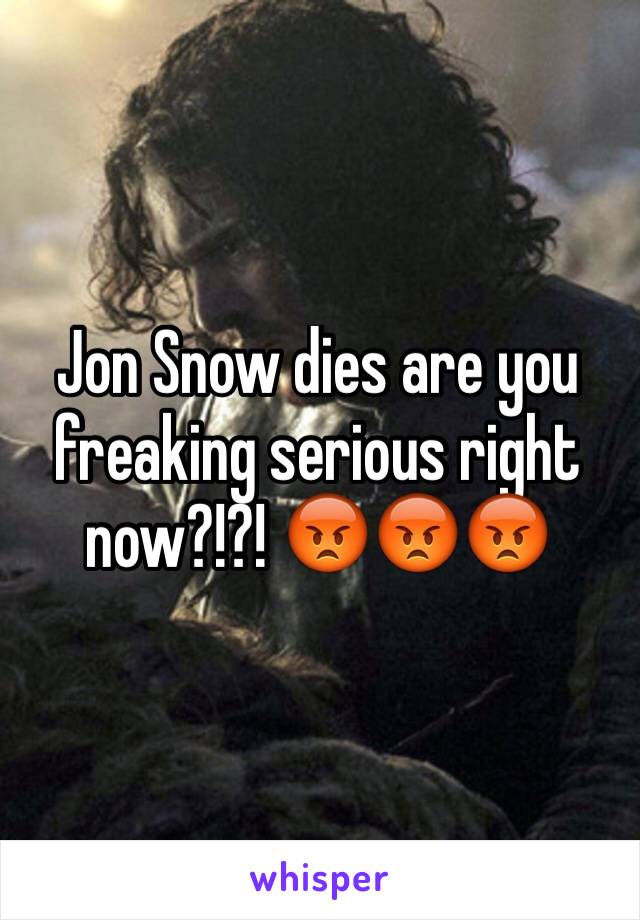 Jon Snow dies are you freaking serious right now?!?! 😡😡😡