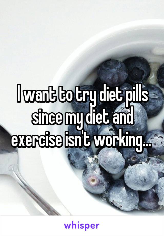 I want to try diet pills since my diet and exercise isn't working... 