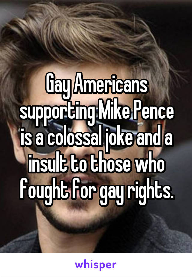 Gay Americans supporting Mike Pence is a colossal joke and a insult to those who fought for gay rights.