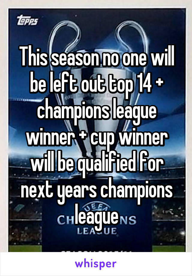 This season no one will be left out top 14 + champions league winner + cup winner will be qualified for next years champions league