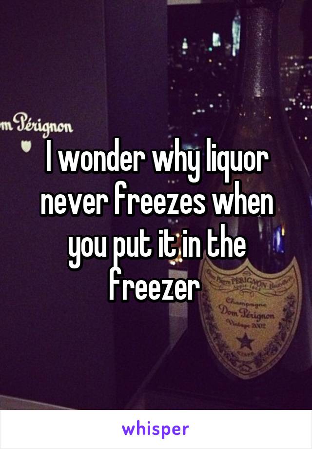 I wonder why liquor never freezes when you put it in the freezer 