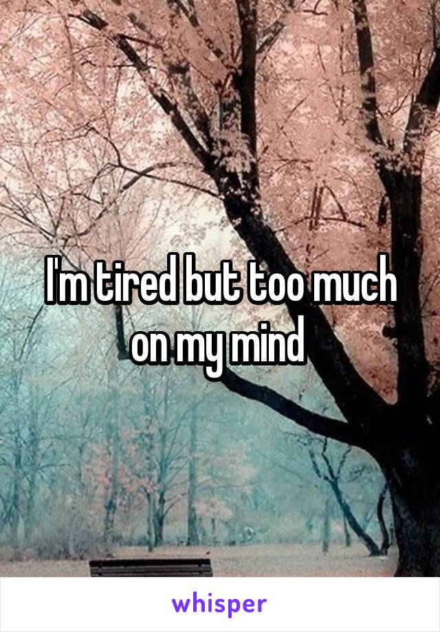 I'm tired but too much on my mind 