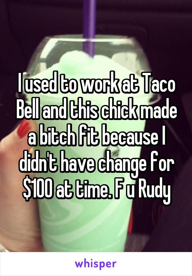 I used to work at Taco Bell and this chick made a bitch fit because I didn't have change for $100 at time. F u Rudy