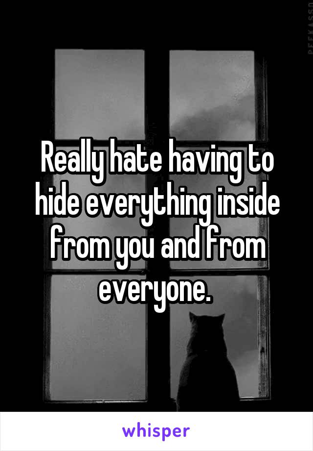 Really hate having to hide everything inside from you and from everyone. 