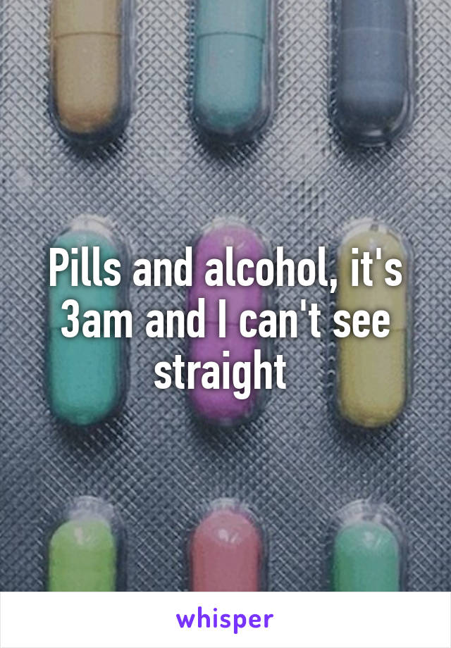 Pills and alcohol, it's 3am and I can't see straight 