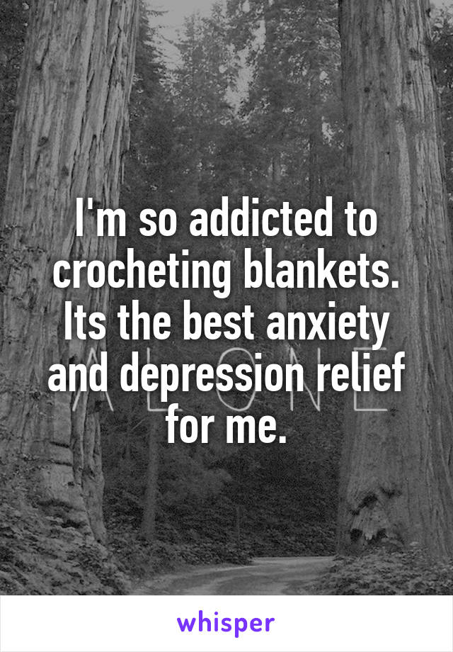 I'm so addicted to crocheting blankets. Its the best anxiety and depression relief for me.