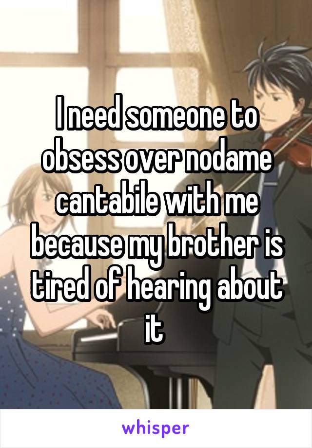 I need someone to obsess over nodame cantabile with me because my brother is tired of hearing about it 