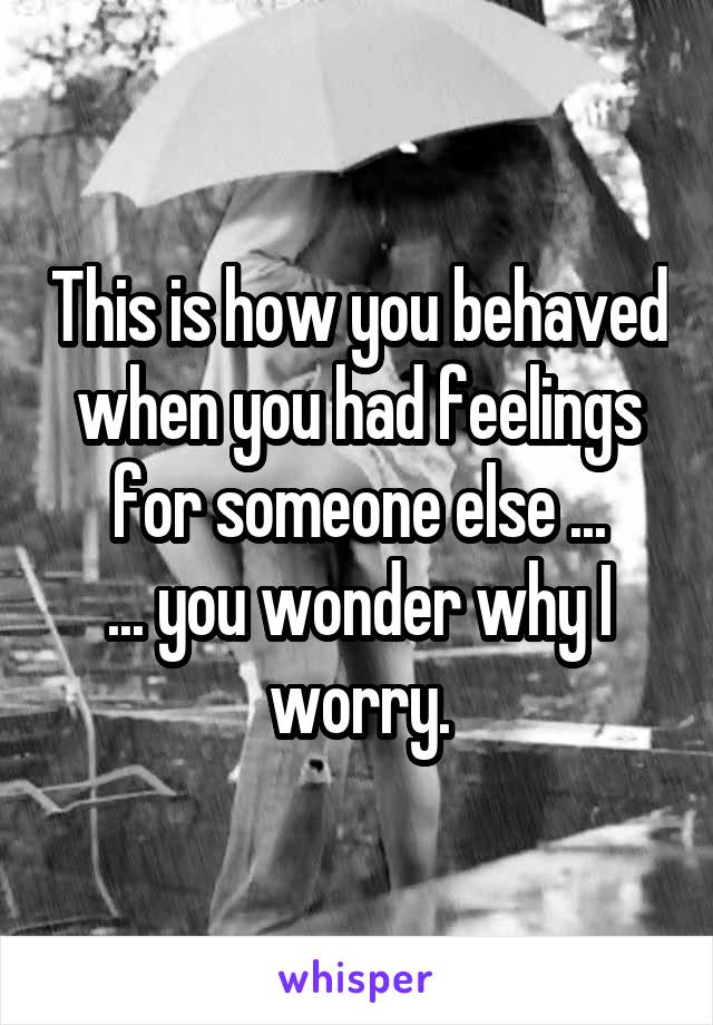 This is how you behaved when you had feelings for someone else ...
... you wonder why I worry.