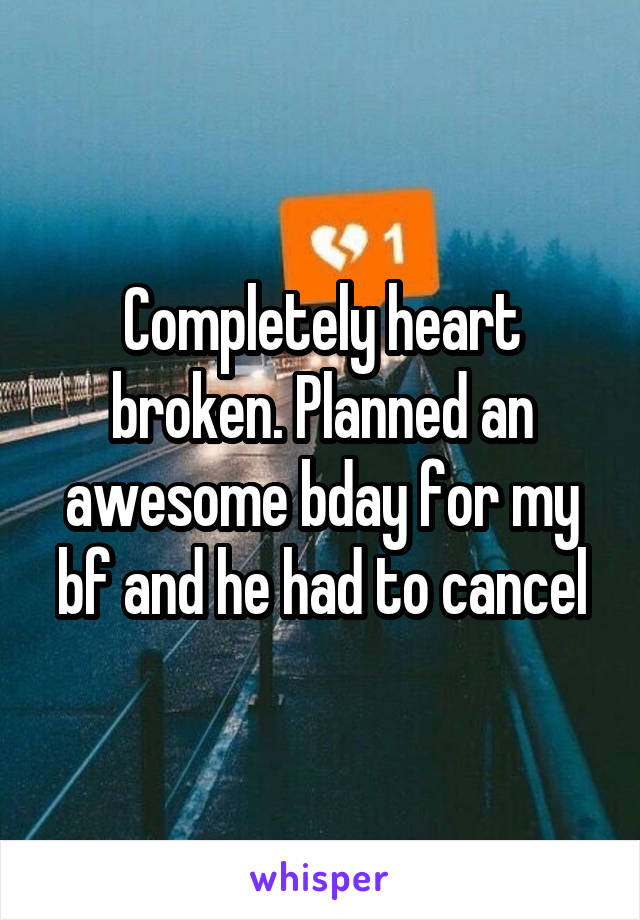 Completely heart broken. Planned an awesome bday for my bf and he had to cancel