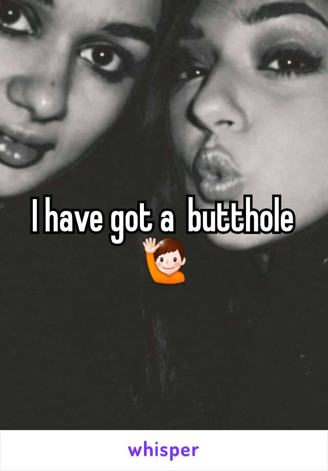 I have got a  butthole 🙋