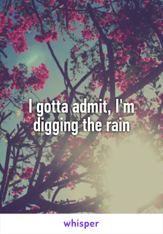 I gotta admit, I'm digging the rain