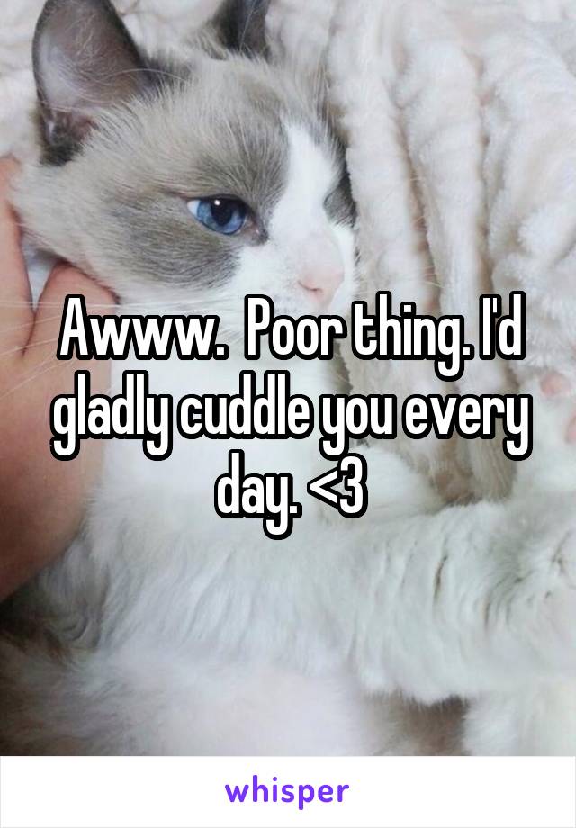 Awww.  Poor thing. I'd gladly cuddle you every day. <3