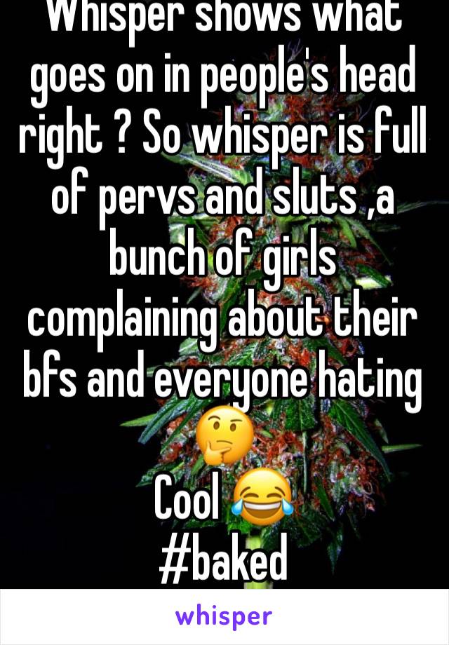 Whisper shows what goes on in people's head right ? So whisper is full of pervs and sluts ,a bunch of girls complaining about their bfs and everyone hating 🤔 
Cool 😂
#baked