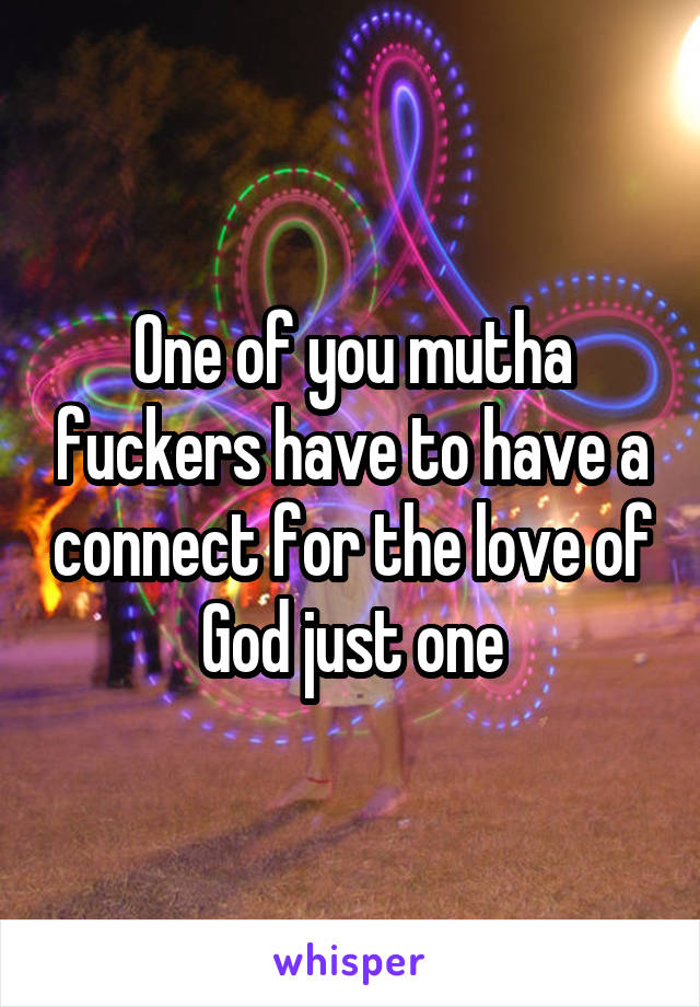 One of you mutha fuckers have to have a connect for the love of God just one