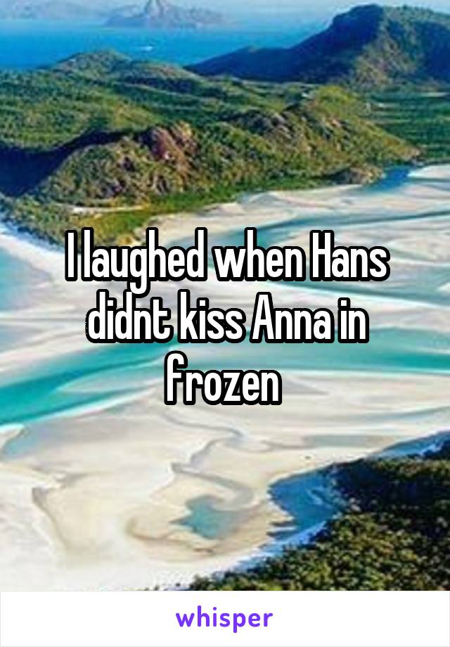 I laughed when Hans didnt kiss Anna in frozen 