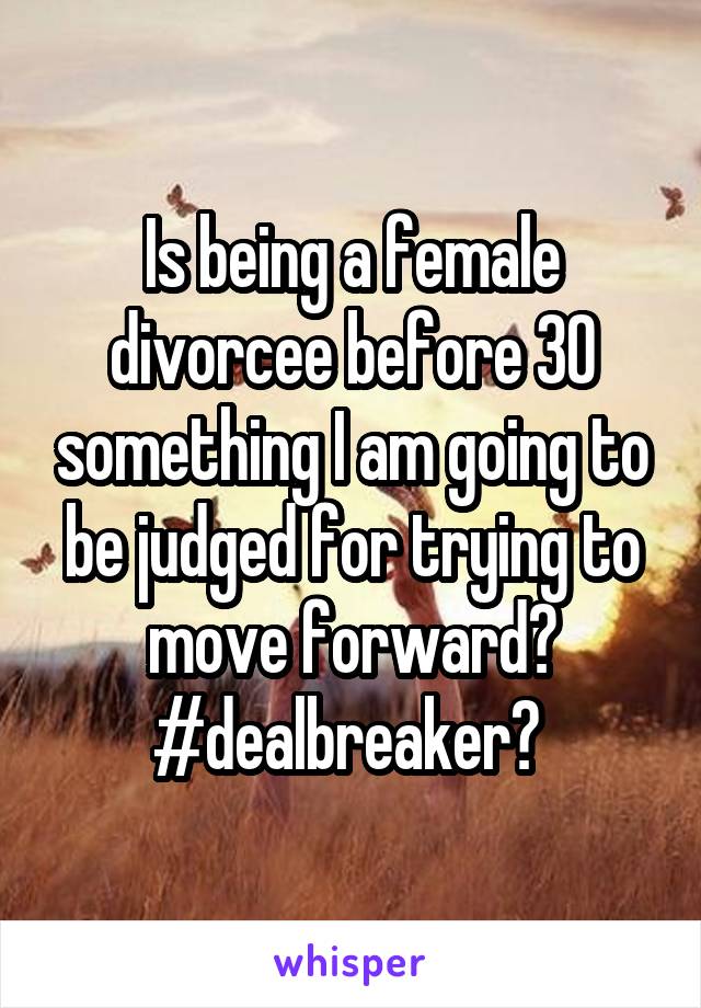 Is being a female divorcee before 30 something I am going to be judged for trying to move forward? #dealbreaker? 