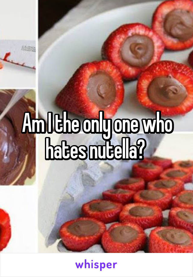 Am I the only one who hates nutella? 